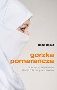 Gorzka pomarańcza. Ucieczka ze świata islamu. Historia Polki, żony muzułmanina