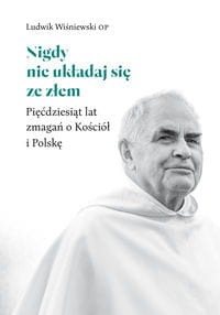Nigdy nie układaj się ze złem. Pięćdziesiąt lat zmagań o Kościół i Polskę