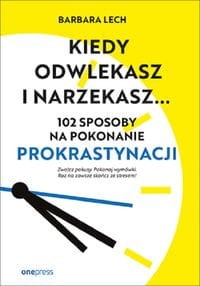 Kiedy odwlekasz i narzekasz… 102 sposoby na pokonanie prokrastynacji