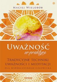 Uważność w praktyce. Tradycyjne techniki uważności i medytacji dla współczesnego człowieka