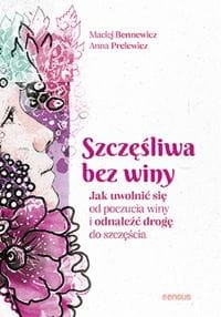 Szczęśliwa bez winy Jak uwolnić się od poczucia winy i odnaleźć drogę do szczęścia