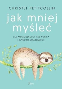 Jak mniej myśleć. Dla analizujących bez końca i wysoko wrażliwych