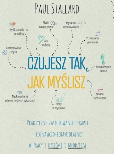 Czujesz tak, jak myślisz. Praktyczne zastosowania terapii poznawczo behawioralnej w pracy z dziećmi i młodzieżą
