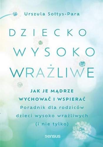 Dziecko wysoko wrażliwe Jak je mądrze wychować i wspierać. Poradnik dla rodziców dzieci wysoko wrażliwych (i nie tylko)