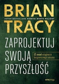 Zaprojektuj swoją przyszłość 12 zasad osiągnięcia bezgranicznego sukcesu