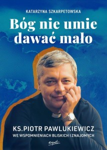 Bóg nie umie dawać mało Ks. Piotr Pawlukiewicz we wspomnieniach bliskich i znajomych