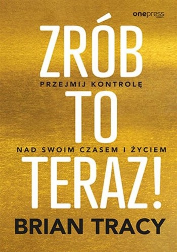 Zrób to teraz! Przejmij kontrolę nad swoim czasem i życiem