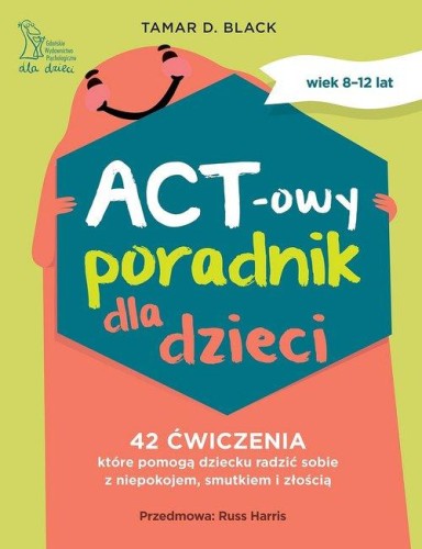 ACT-owy poradnik dla dzieci. 42 ćwiczenia, które pomogą dziecku radzić sobie z niepokojem, smutkiem i złością