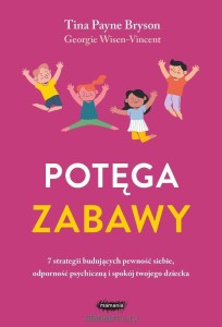 Potęga zabawy. 7 strategii budujących pewność siebie, odporność psychiczną i spokój twojego dziecka