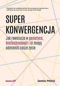 Superkonwergencja. Jak rewolucje w genetyce, biotechnologii i AI mogą odmienić nasze życie