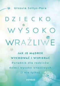 Dziecko wysoko wrażliwe Jak je mądrze wychować i wspierać. Poradnik dla rodziców dzieci wysoko wrażliwych (i nie tylko)
