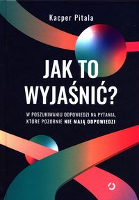 Jak to wyjaśnić? W poszukiwaniu odpowiedzi na pytania, które pozornie nie mają odpowiedzi