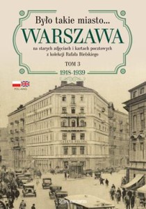 Było takie miasto… Warszawa na starych zdjęciach i kartach pocztowych z kolekcji Rafała Bielskiego (tom 3) 1918–1939