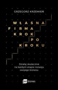 Własna firma krok po kroku. Działaj skutecznie na każdym etapie rozwoju swojego biznesu