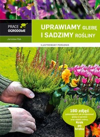Prace ogrodowe. Uprawiamy glebę i sadzimy rośliny. Ilustrowany poradnik (Delikatnie uszkodzone)
